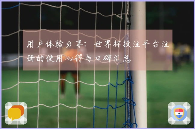 用户体验分享:世界杯投注平台注册的使用心得与口碑汇总