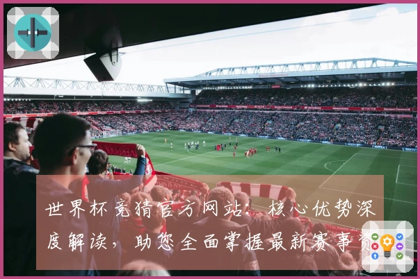 世界杯竞猜官方网站:核心优势深度解读,助您全面掌握最新赛事资讯与优质体验
