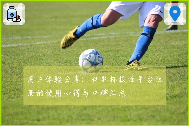 用户体验分享：世界杯投注平台注册的使用心得与口碑汇总