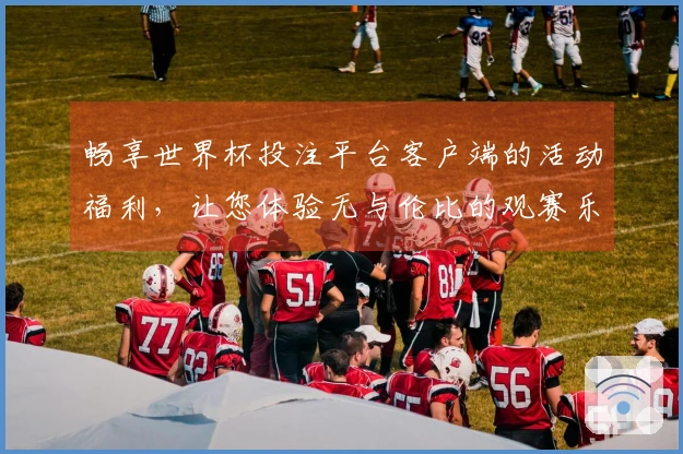 畅享世界杯投注平台客户端的活动福利，让您体验无与伦比的观赛乐趣