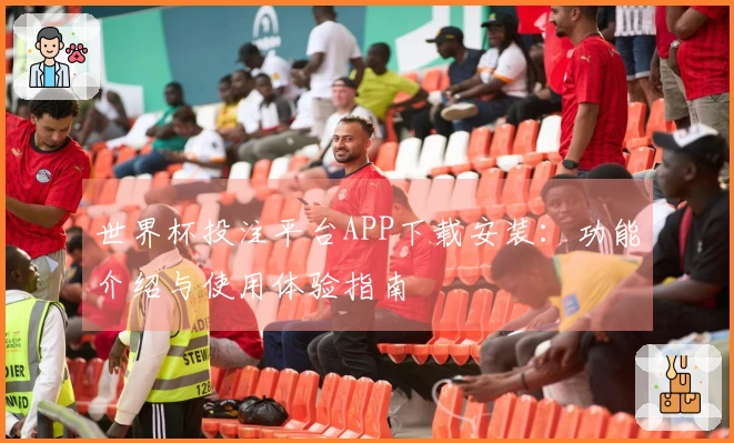 世界杯投注平台APP下载安装：功能介绍与使用体验指南