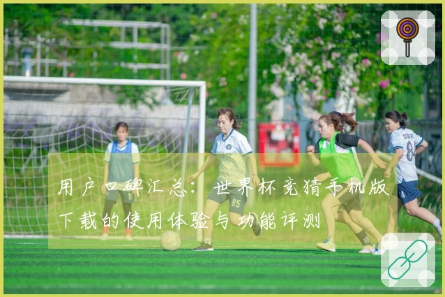用户口碑汇总：世界杯竞猜手机版下载的使用体验与功能评测
