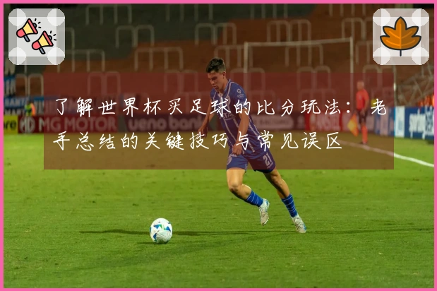 了解世界杯买足球的比分玩法：老手总结的关键技巧与常见误区