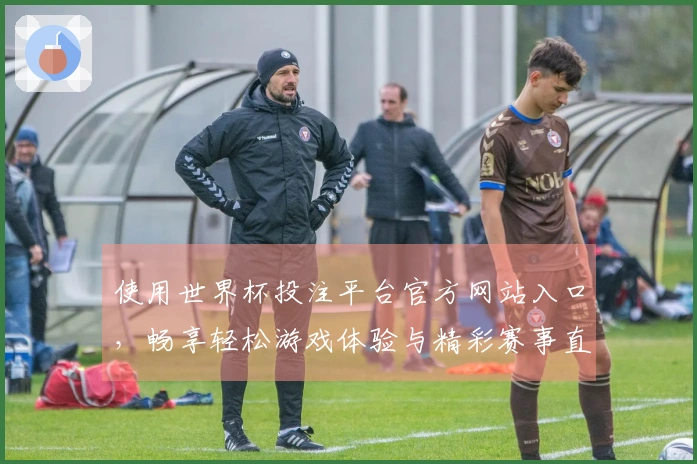 使用世界杯投注平台官方网站入口，畅享轻松游戏体验与精彩赛事直播评测