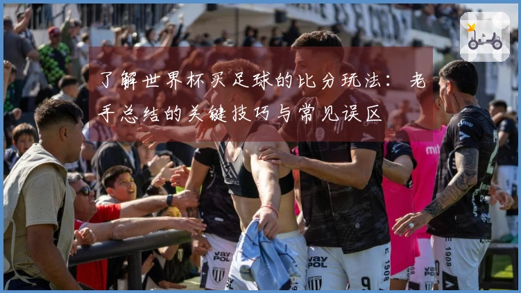 了解世界杯买足球的比分玩法：老手总结的关键技巧与常见误区