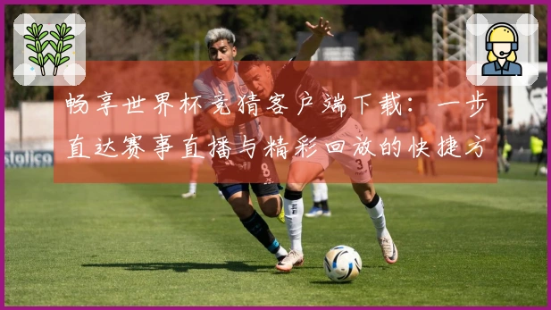 畅享世界杯竞猜客户端下载：一步直达赛事直播与精彩回放的快捷方式