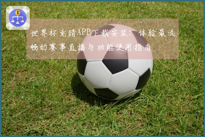 世界杯竞猜APP下载安装:体验最流畅的赛事直播与功能使用指南
