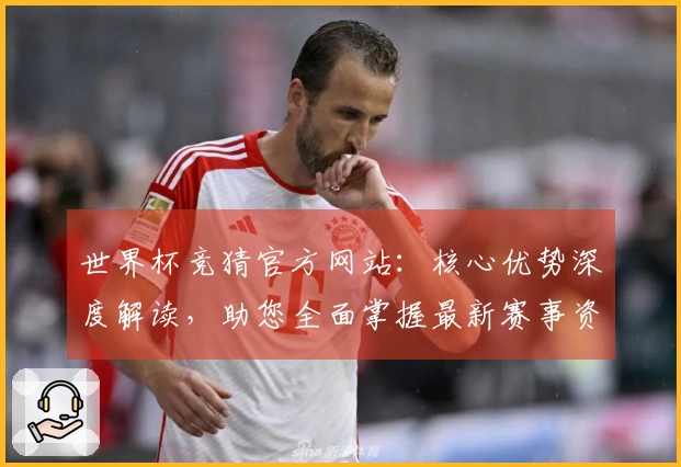 世界杯竞猜官方网站：核心优势深度解读，助您全面掌握最新赛事资讯与优质体验