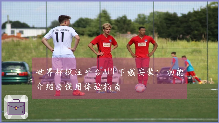 世界杯投注平台APP下载安装：功能介绍与使用体验指南