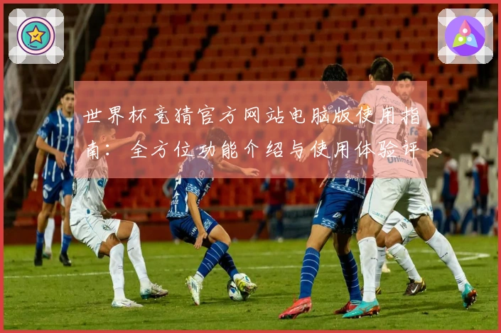 世界杯竞猜官方网站电脑版使用指南：全方位功能介绍与使用体验评测