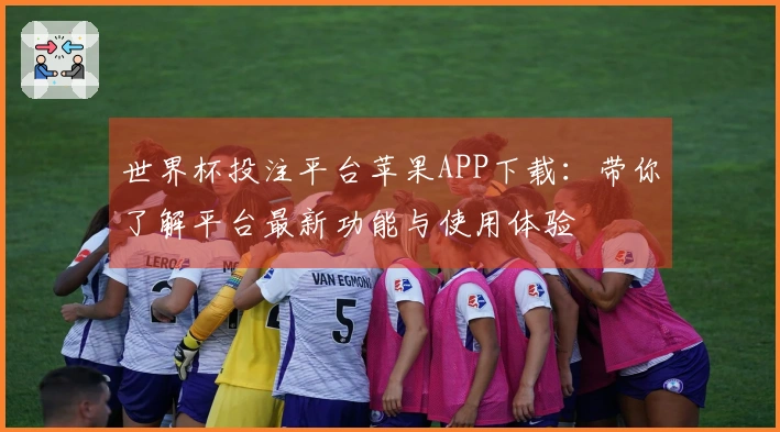 世界杯投注平台苹果APP下载:带你了解平台最新功能与使用体验