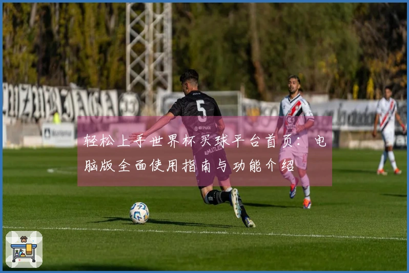 轻松上手世界杯买球平台首页：电脑版全面使用指南与功能介绍
