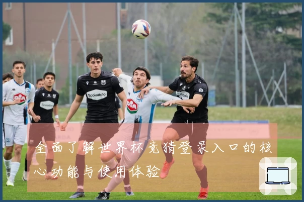 全面了解世界杯竞猜登录入口的核心功能与使用体验