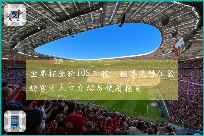 世界杯竞猜iOS下载：畅享无缝体验的官方入口介绍与使用指南