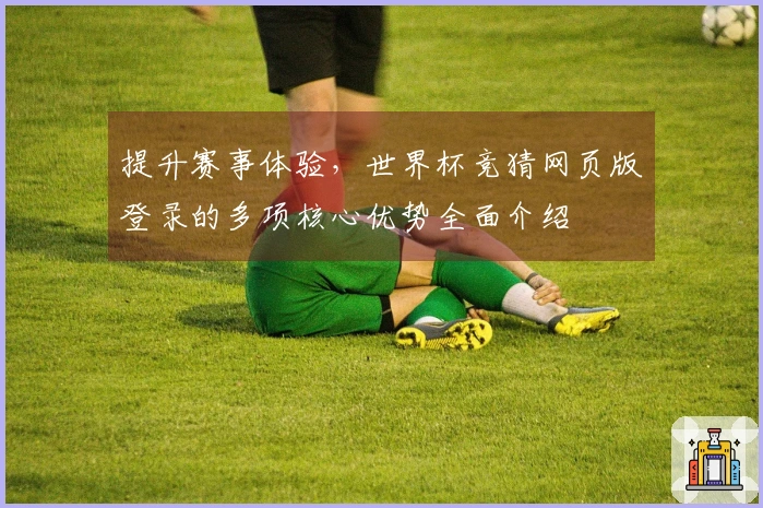 提升赛事体验,世界杯竞猜网页版登录的多项核心优势全面介绍