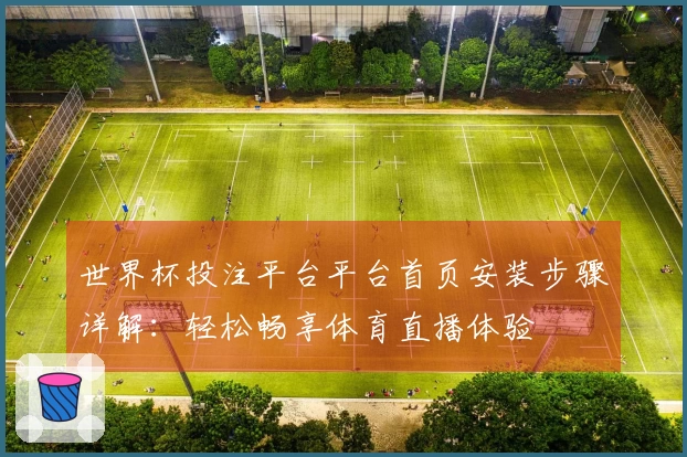 世界杯投注平台平台首页安装步骤详解:轻松畅享体育直播体验