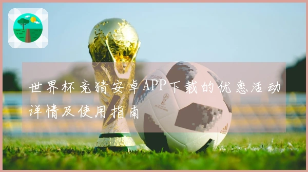 世界杯竞猜安卓APP下载的优惠活动详情及使用指南