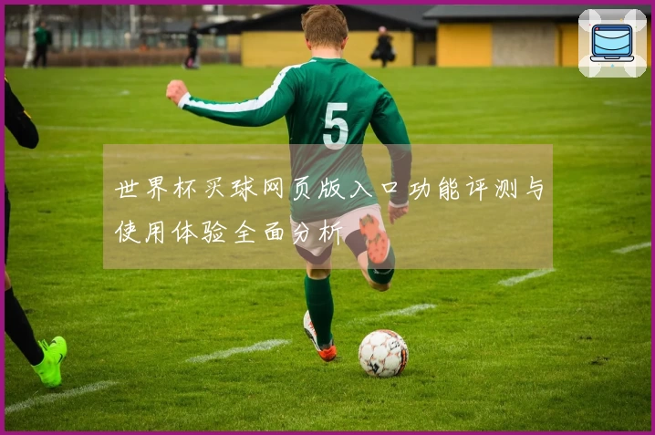 世界杯买球网页版入口功能评测与使用体验全面分析