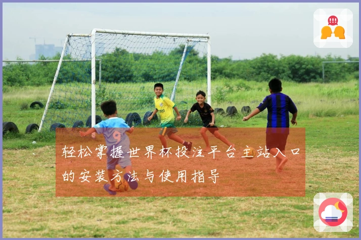 轻松掌握世界杯投注平台主站入口的安装方法与使用指导