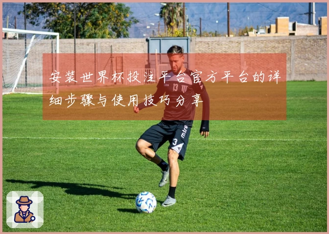 安装世界杯投注平台官方平台的详细步骤与使用技巧分享