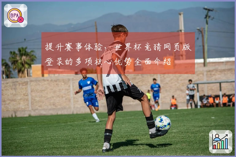 提升赛事体验，世界杯竞猜网页版登录的多项核心优势全面介绍