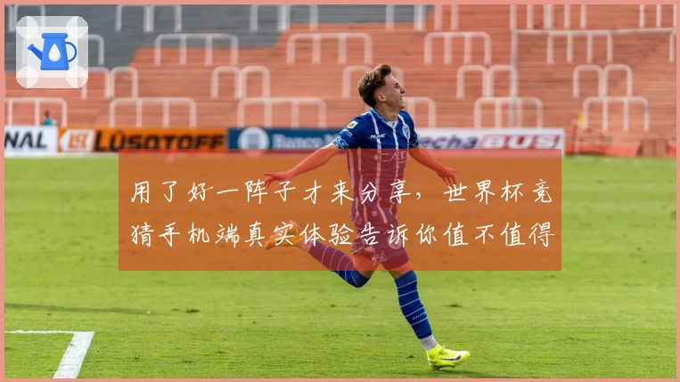 用了好一阵子才来分享，世界杯竞猜手机端真实体验告诉你值不值得