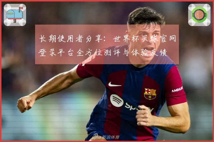 长期使用者分享：世界杯买球官网登录平台全方位测评与体验反馈